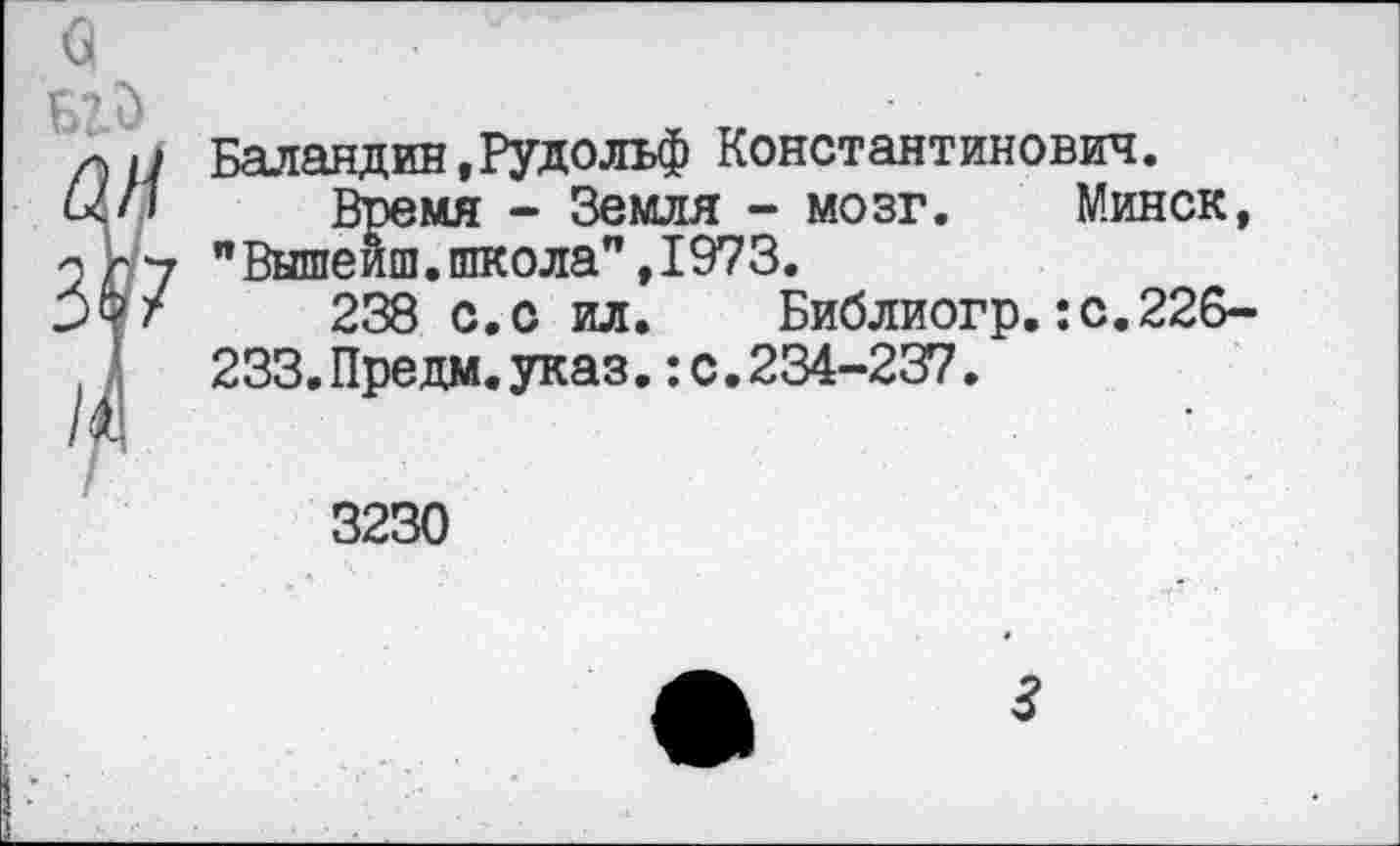 ﻿Баландин,Рудольф Константинович.
Время - Земля - мозг. Минск, "Вышеиш.школа",1973.
238 с.с ил. Библиогр.:с.226-233.Предм.указ.:с.234-237.
3230